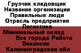 Грузчик-кладовщик › Название организации ­ Правильные люди › Отрасль предприятия ­ Логистика › Минимальный оклад ­ 30 000 - Все города Работа » Вакансии   . Калининградская обл.,Светлогорск г.